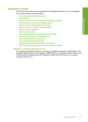 Page 304
Regulatory notices
The HP All-in-One meets product requirements from regulatory agencies in your country/region.
This section contains  the following topics:
•
Regulatory model identification number
•
FCC statement
•
Notice to users of the U.S. telephone network: FCC requirements
•
Notice to users of the Canadian telephone network
•
Notice to users in the European Economic Area
•
Notice to users of the German telephone network
•
Australia wired fax statement
•
Notice to users in Korea
•
VCCI (Class B)...