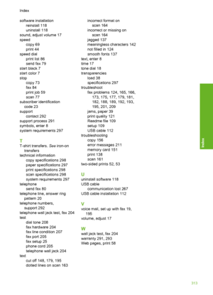 Page 316
software installationreinstall 118
uninstall 118
sound, adjust volume 17
speed copy 69
print 44
speed dial print list 86
send fax 79
start black 7
start color 7
stop copy 73
fax 84
print job 59
scan 77
subscriber identification code 23
support contact 292
support process 291
symbols, enter 8
system requirements 297
T
T-shirt transfers.  See iron-on
transfers
technical information
copy specifications 298
paper specifications 297
print specifications 298
scan specifications 298
system requirements 297...