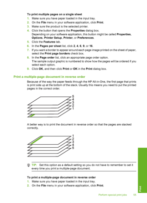 Page 58
To print multiple pages on a single sheet
1.Make sure you have paper loaded in the input tray.
2. On the  File menu in your software application, click  Print.
3. Make sure the product is  the selected printer.
4. Click the button that opens the  Properties dialog box.
Depending on your software application, this button might be called  Properties,
Options , Printer Setup , Printer , or Preferences .
5. Click the  Features  tab.
6. In the  Pages per sheet  list, click 2, 4,  6, 9 , or  16.
7. If you...