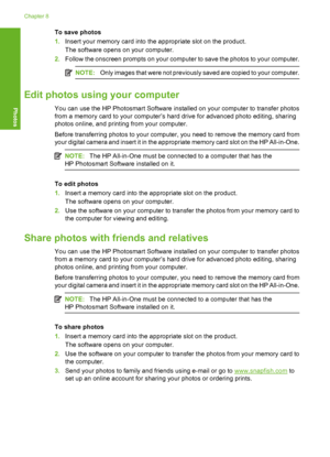 Page 69
To save photos
1.Insert your memory card into the appropriate slot on the product.
The software opens on your computer.
2. Follow the onscreen prompts on your computer to save the photos to your computer.
NOTE: Only images that were not previously saved are copied to your computer.
Edit photos using your computer
You can use the HP Photosmart Software installed on your computer to transfer photos
from a memory card to your computer’s hard drive for advanced photo editing, sharing
photos online, and...