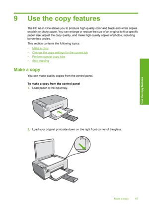 Page 70
9 Use the copy features
The HP All-in-One allows you to produce high-quality color and black-and-white copies
on plain or photo paper. You can enlarge or reduce the size of an original to fit a specific
paper size, adjust the copy quality, and make high-quality copies of photos, including
borderless copies.
This section contains the following topics:
•
Make a copy
•
Change the copy settings for the current job
•
Perform special copy jobs
•
Stop copying
Make a copy
You can make quality copies from the...