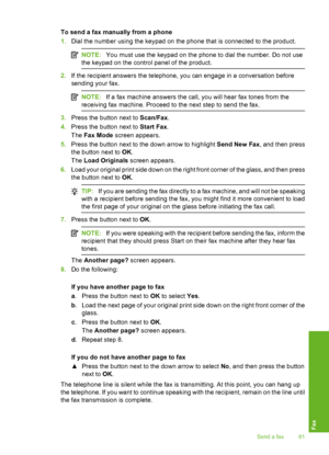 Page 84
To send a fax manually from a phone
1.Dial the number using the keypad on the phone that is connected to the product.
NOTE: You must use the keypad on the phone to dial the number. Do not use
the keypad on the control panel of the product.
2. If the recipient answers the telephone, you can engage in a conversation before
sending your fax.
NOTE: If a fax machine answers the call, you will hear fax tones from the
receiving fax machine. Proceed to the next step to send the fax.
3. Press the button next to...