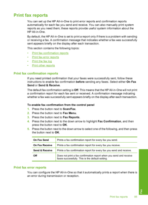 Page 88
Print fax reports
You can set up the HP All-in-One to print error reports and confirmation reports
automatically for each fax you send and receive. You can also manually print system
reports as you need them; th ese reports provide useful system information about the
HP All-in-One.
By default, the HP All-in-One is set to print a  report only if there is a problem with sending
or receiving a fax. A confirmation message that indicates whether a fax was successfully
sent appears briefly on the display...