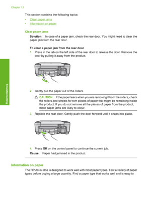 Page 101
This section contains the following topics:
•
Clear paper jams
•
Information on paper
Clear paper jams Solution: In case of a paper jam, check the rear door. You might need to clear the
paper jam from the rear door.
To clear a paper jam from the rear door
1. Press in the tab on the left side of the rear door to release the door. Remove the
door by pulling it away from the product.
2.Gently pull the paper out of the rollers.
CAUTION: If the paper tears when you are removing it from the rollers, check
the...