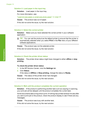 Page 121
Solution 2: Load paper in the input traySolution: Load paper in the input tray.
For more information, see:
“
Load full-size paper or small-size photo paper” on page 20
Cause: The product was out of paper.
If this did not solve the issue, try the next solution.
Solution 3: Select the correct printer Solution: Make sure you have selected the  correct printer in your software
application.
TIP: You can set the product as the default printer to ensure that the printer is
automatically select ed when you...