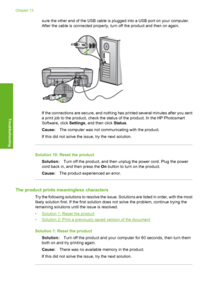 Page 123
sure the other end of the USB cable is plugged into a USB port on your computer.
After the cable is connected properly, turn off the product and then on again.
If the connections are secure, and nothing has printed several minutes after you sent
a print job to the product, check the status of the product. In the HP Photosmart
Software, click  Settings, and then click  Status.
Cause: The computer was not communicating with the product.
If this did not solve the issue, try the next solution.
Solution 10:...