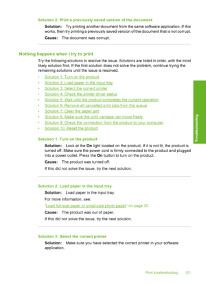 Page 124
Solution 2: Print a previously saved version of the documentSolution: Try printing another document from the same software application. If this
works, then try printing a previously saved  version of the document that is not corrupt.
Cause: The document was corrupt.
Nothing happens when I try to print
Try the following solutions to resolve the issue. Solutions are listed in order, with the most
likely solution first. If the first solution does not solve the problem, continue trying the
remaining...