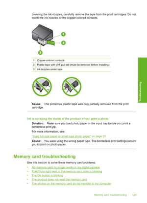 Page 132
covering the ink nozzles, carefully remove the tape from the print cartridges. Do not
touch the ink nozzles or the copper-colored contacts.
1Copper-colored contacts
2Plastic tape with pink pull tab (must be removed before installing)
3Ink nozzles under tape
Cause: The protective plastic tape was only partially removed from the print
cartridge.
Ink is spraying the inside of the product when I print a photo
Solution: Make sure you load photo paper in the input tray before you print a
borderless print...