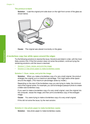Page 141
The printout is blankSolution: Load the original print side down on the right front corner of the glass as
shown below.
Cause: The original was placed incorrectly on the glass.
A borderless copy has white space around the edges
Try the following solutions to resolve the issue. Solutions are listed in order, with the most
likely solution first. If the first solution does not solve the problem, continue trying the
remaining solutions until the issue is resolved.
•
Solution 1: Scan, resize, and print the...