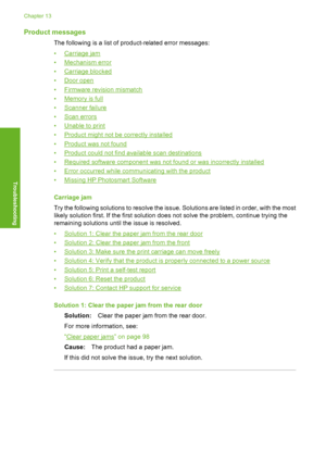 Page 147
Product messages
The following is a list of product-related error messages:
•
Carriage jam
•
Mechanism error
•
Carriage blocked
•
Door open
•
Firmware revi sion mismatch
•
Memory is full
•
Scanner failure
•
Scan errors
•
Unable to print
•
Product might not be correctly installed
•
Product was not found
•
Product could not find available scan destinations
•
Required software component was not found or was incorrectly installed
•
Error occurred while communicating with the product
•
Missing HP Photosmart...