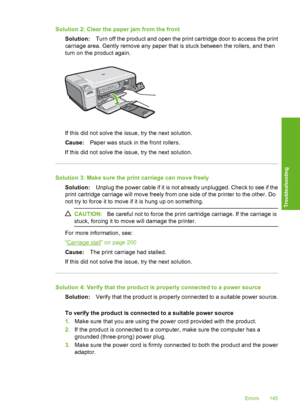 Page 148
Solution 2: Clear the paper jam from the frontSolution: Turn off the product and open the print cartridge door to access the print
carriage area. Gently remove any paper that is stuck between the rollers, and then
turn on the product again.
If this did not solve the issue, try the next solution.
Cause: Paper was stuck in  the front rollers.
If this did not solve the issue, try the next solution.
Solution 3: Make sure the print carriage can move freely Solution: Unplug the power cable if it is not...