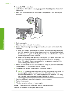 Page 185
To check the USB connection
1.Verify that the USB cable is securely plugged into the USB port on the back of
the product.
2. Make sure the other end of the USB cable is plugged into a USB port on your
computer.
3.Try to scan again.
If the scan fails, continue to the next step.
4. Do one of the following, depending upon how the product is connected to the
computer:
• If the USB cable is connected to a USB hub, try unplugging and replugging
the USB cable into the hub. If that does not work, try turning...