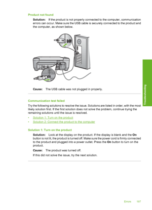 Page 200
Product not foundSolution: If the product is not properly connected to the computer, communication
errors can occur. Make sure the USB cable is securely connected to the product and
the computer, as shown below.
Cause: The USB cable was not plugged in properly.
Communication test failed
Try the following solutions to resolve the issue. Solutions are listed in order, with the most
likely solution first. If the first solution does not solve the problem, continue trying the
remaining solutions until the...