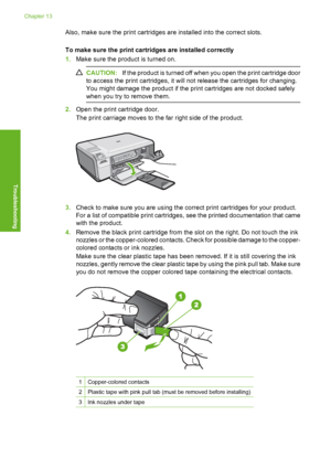 Page 217
Also, make sure the print cartridges are installed into the correct slots.
To make sure the print cartridges are installed correctly
1. Make sure the product is turned on.
CAUTION: If the product is turned off when you open the print cartridge door
to access the print cartridges, it will not release the cartridges for changing.
You might damage the product if the print cartridges are not docked safely
when you try to remove them.
2. Open the print cartridge door.
The print carriage moves to the far...