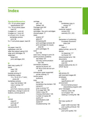 Page 240
Index
Symbols/Numerics
10 x 15 cm photo paperspecifications 227
13 x 18 cm photo paper load 20
2 pages on 1, print 42
4 pages on 1, print 42
4 x 6 inch (10 x 15 cm) borderless photosprint 36
5 x 7 inch photo paper, load 20
A
A4 paper, load 20
addresses, print 45
after the support period 223
align print cartridges 78
alignment failed 203
print cartridges 203
B
best copy quality 57
blank
copy 138
scan 141
booklet printing 41
borderless copies 13 x 18 cm (5 x 7 inch)photo 58
borderless photos copy has...