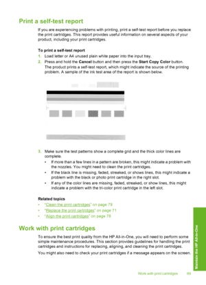 Page 72
Print a self-test report
If you are experiencing problems with printing, print a self-test report before you replace
the print cartridges. This report provides useful information on several aspects of your
product, including your print cartridges.
To print a self-test report
1. Load letter or A4 unused plain white paper into the input tray.
2. Press and hold the  Cancel button and then press the  Start Copy Color button.
The product prints a self-test report, which might indicate the source of the...