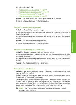 Page 114
For more information, see:
•“
Set the paper type for printing” on page 31
•“
Change the print speed or quality” on page 32
•“
Print using Maximum dpi” on page 39
•“
Change copy speed or quality” on page 57
Cause: The paper type or print quality settings were set incorrectly.
If this did not solve the issue, try the next solution.
Solution 2: Use a higher quality image Solution: Use a higher resolution image.
If you are printing a photo or graphic,and the resolution is too low, it will be blurry or
fuzzy...