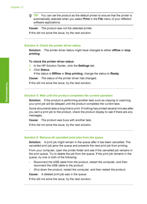 Page 125
TIP:You can set the product as the default printer to ensure that the printer is
automatically select ed when you select  Print in the  File menu of your different
software applications.
Cause: The product was not the selected printer.
If this did not solve the issue, try the next solution.
Solution 4: Check the printer driver status Solution: The printer driver status might have changed to either  offline or stop
printing .
To check the printer driver status
1. In the HP Solution Center, click the...