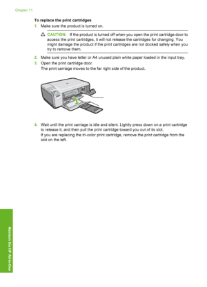 Page 75
To replace the print cartridges
1.Make sure the product is turned on.
CAUTION: If the product is turned off when you open the print cartridge door to
access the print cartridges, it will not release the cartridges for changing. You
might damage the product if the print cartridges are not docked safely when you
try to remove them.
2. Make sure you have letter or A4 unused plain white paper loaded in the input tray.
3. Open the print cartridge door.
The print carriage moves to the far right side of the...