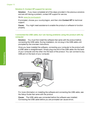 Page 93
Solution 5: Contact HP support for serviceSolution: If you have completed all of the steps provided in the previous solutions
and are still having a problem, contact HP support for service.
Go to: 
www.hp.com/support .
If prompted, choose your country/region, and then click  Contact HP for technical
support.
Cause: You might need assistance to enable the product or software to function
properly.
I connected the USB cable, but I am having problems using the product with my
computer
Solution: You must...