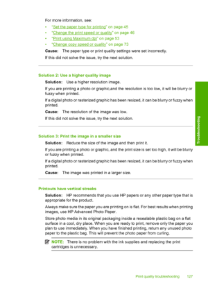 Page 130
For more information, see:
•“
Set the paper type for printing” on page 45
•“
Change the print speed or quality” on page 46
•“
Print using Maximum dpi” on page 53
•“
Change copy speed or quality” on page 73
Cause: The paper type or print quality settings were set incorrectly.
If this did not solve the issue, try the next solution.
Solution 2: Use a higher quality image Solution: Use a higher resolution image.
If you are printing a photo or graphic,and the resolution is too low, it will be blurry or
fuzzy...