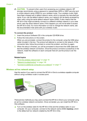 Page 17
CAUTION:To prevent other users from accessing your wireless network, HP
strongly recommends using a password or passphrase (WPA or WEP security) and
a unique network name (SSID) for your wireless router. Your wireless router might
have been shipped with a default network name, which is typically the manufacturer
name. If you use the default network name, your network can be easily accessed by
other users using the same default network name (SSID). It also means that the
HP All-in-One might accidently...