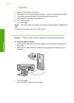 Page 173
3Power outlet
2.Make sure the product is turned on.
3. If the product is not receiving electrical power, connect it to another power outlet.
4. Turn off the product and reset it by disconnecting the power cord.
5. Wait 5 seconds, and plug in the power cord.
6. Turn on the product.
7. Try to scan again.
Cause: The product was not properly connected to a power supply or needed to be
reset.
If this did not solve the issue, try the next solution.
Solution 6: Check the USB connection between the product and...