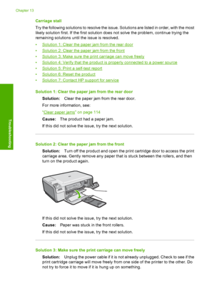 Page 219
Carriage stall
Try the following solutions to resolve the issue. Solutions are listed in order, with the most
likely solution first. If the first solution does not solve the problem, continue trying the
remaining solutions until the issue is resolved.
•
Solution 1: Clear the paper jam from the rear door
•
Solution 2: Clear the paper jam from the front
•
Solution 3: Make sure the pr int carriage can move freely
•
Solution 4: Verify that the product is properly connected to a power source
•
Solution 5:...