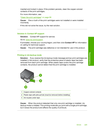 Page 228
inserted and locked in place. If the problem persists, clean the copper-colored
contacts of the print cartridges.
For more information, see:
“
Clean the print cartridges” on page 88
Cause: One or both of the print cartridges were not installed or were installed
incorrectly.
If this did not solve the issue, try the next solution.
Solution 4: Contact HP support
Solution: Contact HP support for service.
Go to: 
www.hp.com/support .
If prompted, choose your country/region, and then click  Contact HP for...
