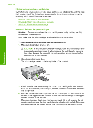 Page 229
Print cartridges missing or not detected
Try the following solutions to resolve the issue. Solutions are listed in order, with the most
likely solution first. If the first solution does not solve the problem, continue trying the
remaining solutions until the issue is resolved.
•
Solution 1: Reinsert the print cartridges
•
Solution 2: Clean the print cartridge contacts
•
Solution 3: Replace the print cartridge
Solution 1: Reinsert  the print cartridges
Solution: Remove and reinsert the print cartridges...