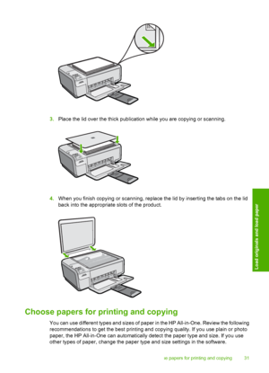 Page 34
3.Place the lid over the thick publication while you are copying or scanning.
4.When you finish copying or scanning, replace the lid by inserting the tabs on the lid
back into the appropriate slots of the product.
Choose papers for printing and copying
You can use different types and sizes of paper in the HP All-in-One. Review the following
recommendations to get the best printing and copying quality. If you use plain or photo
paper, the HP All-in-One can automatically detect the paper type and size. If...