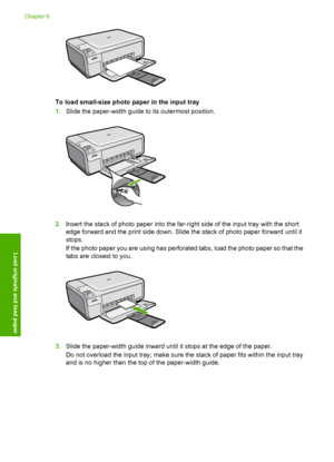 Page 39
To load small-size photo paper in the input tray
1.Slide the paper-width guide to its outermost position.
2.Insert the stack of p hoto paper into the far-ri ght side of the input tray with the short
edge forward and the print side down. Slide the stack of photo paper forward until it
stops.
If the photo paper you are using has perforated tabs, load the photo paper so that the
tabs are closest to you.
3. Slide the paper-width guide inward until it stops at the edge of the paper.
Do not overload the input...