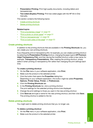 Page 52
•Presentation Printing : Print high-quality documents, including letters and
transparencies.
• Two-sided (Duplex) Printing : Print two-sided pages with the HP All-in-One
manually.
This section contains the following topics:
•
Create printing shortcuts
•
Delete printing shortcuts
Related topics
•“
Print a borderless image” on page 50
•“
Print a photo on photo paper” on page 51
•“
Print on transparencies” on page 58
•“
Print on both sides of the page” on page 53
Create printing shortcuts
In addition to...