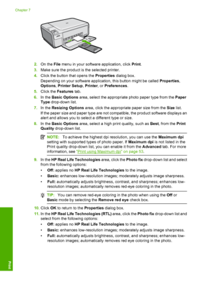 Page 55
2.On the  File menu in your software application, click  Print.
3. Make sure the product is  the selected printer.
4. Click the button that opens the  Properties dialog box.
Depending on your software application, this button might be called  Properties,
Options , Printer Setup , Printer , or Preferences .
5. Click the  Features  tab.
6. In the  Basic Options  area, select the appropriate photo paper type from the  Paper
Type  drop-down list.
7. In the  Resizing Options  area, click the appropriate...