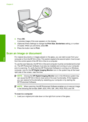 Page 71
4.Press  OK.
A preview image of the scan appears on the display.
5. (Optional) Press Settings to change the  Print Size, Borderless  setting, or number
of copies. When you are done, press  OK.
6. Press the button next to  Print.
Scan an image or document
For original documents or images placed on the glass, you can start a scan from your
computer or from the HP All-in-One. This section explains the second option: how to scan
from the control panel of the HP All-in-One to a computer.
To use the scan...