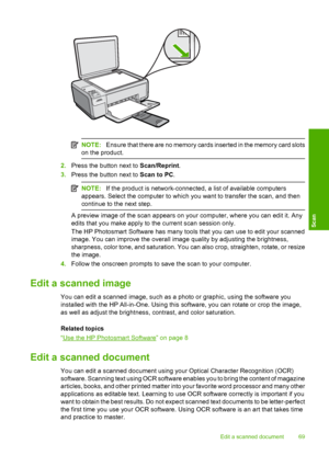 Page 72
NOTE:Ensure that there are no memory card s inserted in the memory card slots
on the product.
2. Press the button next to  Scan/Reprint.
3. Press the button next to  Scan to PC.
NOTE:If the product is network-connected, a list of available computers
appears. Select the computer to which you want to transfer the scan, and then
continue to the next step.
A preview image of the scan appears on your computer, where you can edit it. Any
edits that you make apply to  the current scan session only.
The HP...