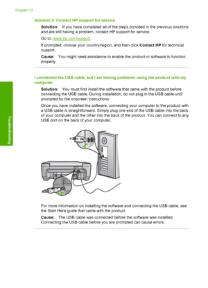Page 105
Solution 5: Contact HP support for serviceSolution: If you have completed all of the steps provided in the previous solutions
and are still having a problem, contact HP support for service.
Go to: 
www.hp.com/support .
If prompted, choose your country/region, and then click  Contact HP for technical
support.
Cause: You might need assistance to enable the product or software to function
properly.
I connected the USB cable, but I am having problems using the product with my
computer
Solution: You must...