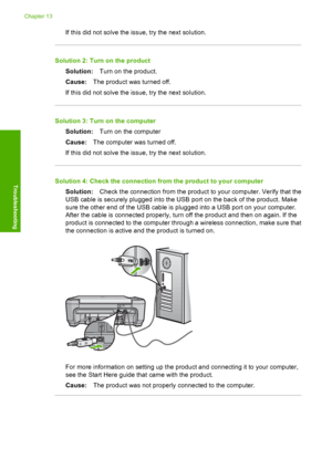 Page 151
If this did not solve the issue, try the next solution.
Solution 2: Turn on the productSolution: Turn on the product.
Cause: The product was turned off.
If this did not solve the issue, try the next solution.
Solution 3: Turn on the computer Solution: Turn on the computer
Cause: The computer was turned off.
If this did not solve the issue, try the next solution.
Solution 4: Check the connection from the product to your computer
Solution: Check the connection from the product to your computer. Verify...