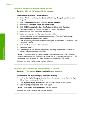 Page 171
Solution 2: Refresh the Windows Device ManagerSolution: Refresh the Windows Device Manager.
To refresh the Windows Device Manager
1. On the Windows taskbar, click  Start, right-click  My Computer , and then click
Properties .
2. Click the  Hardware  tab, and then click  Device Manager.
3. Double-click  Universal Serial Bus Controllers .
4. Click  USB Composite Device , click Action , and then click  Uninstall.
If a screen appears to confirm the deletion, confirm the deletion.
5. Disconnect the USB cable...