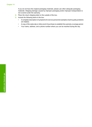 Page 245
If you do not have the original packaging materials, please use other adequate packaging
materials. Shipping damage c aused by improper packaging and/or improper transportation is
not covered under the warranty.
2. Place the return shipping l abel on the outside of the box.
3. Include the following items in the box:
• A complete description of symptoms for servic e personnel (samples of print quality problems
are helpful).
• A copy of the sales slip or other proof of  purchase to establish the warranty...
