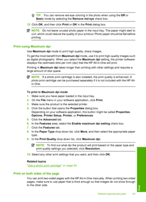Page 56
TIP:You can remove red-eye coloring in the photo when using the  Off or
Basic  mode by selecting the  Remove red eye check box.
12.Click  OK, and then click  Print or OK  in the  Print dialog box.
NOTE: Do not leave unused photo paper in the input tray. The paper might start to
curl, which could reduce the quality of your printout. Photo paper should be flat before
printing.
Print using Maximum dpi
Use  Maximum dpi  mode to print high-quality, sharp images.
To get the most benefit from  Maximum dpi...