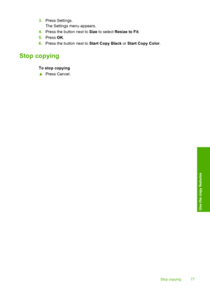 Page 80
3.Press Settings.
The Settings menu appears.
4. Press the button next to  Size to select  Resize to Fit .
5. Press  OK.
6. Press the button next to  Start Copy Black or Start Copy Color .
Stop copying
To stop copying
▲Press Cancel.
Stop copying 77
Use the copy features
 