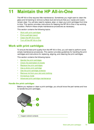 Page 82
11 Maintain the HP All-in-One
The HP All-in-One requires little maintenance. Sometimes you might want to clean the
glass and lid backing to remove surface dust and ensure that your copies and scans
remain clear. You will also need to replace, align, or clean your print cartridges from time
to time. This section provides instructions for keeping the HP All-in-One in top working
condition. Perform these simple maintenance procedures as necessary.
This section contains the following topics:
•
Work with...