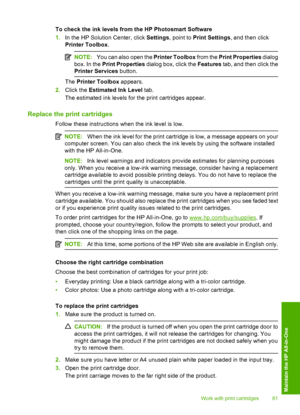 Page 84
To check the ink levels from the HP Photosmart Software
1.In the HP Solution Center, click  Settings, point to  Print Settings , and then click
Printer Toolbox .
NOTE:You can also open the  Printer Toolbox from the Print Properties  dialog
box. In the  Print Properties  dialog box, click the  Features tab, and then click the
Printer Services  button.
The Printer Toolbox  appears.
2. Click the  Estimated Ink Level  tab.
The estimated ink levels for the print cartridges appear.
Replace the print...