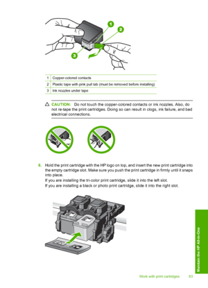 Page 86
1Copper-colored contacts
2Plastic tape with pink pull tab (must be removed before installing)
3Ink nozzles under tape
CAUTION:Do not touch the copper-colored contacts or ink nozzles. Also, do
not re-tape the print cartridges. Doing so can result in clogs, ink failure, and bad
electrical connections.
6. Hold the print cartridge with the HP logo on top, and insert the new print cartridge into
the empty cartridge slo t. Make sure you push the print cartridge in firmly until it snaps
into place.
If you are...