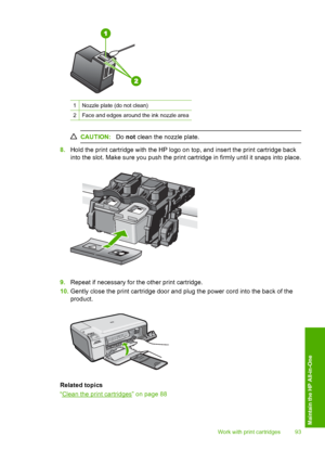 Page 96
1Nozzle plate (do not clean)
2Face and edges around the ink nozzle area
CAUTION:Do not clean the nozzle plate.
8. Hold the print cartridge with the HP logo on top, and insert the print cartridge back
into the slot. Make sure you push the print cartridge in firmly until it snaps into place.
9.Repeat if necessary for the other print cartridge.
10. Gently close the print cartridge door and plug the power cord into the back of the
product.
Related topics
“
Clean the print cartridges” on page 88
Work with...