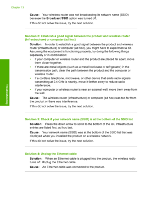 Page 113
Cause:Your wireless router was not broadcasting its network name (SSID)
because the  Broadcast SSID  option was turned off.
If this did not solve the issue, try the next solution.
Solution 2: Establish a good signal between the product and wireless router
(infrastructure) or computer (ad hoc)
Solution: In order to establish a good signal between the product and wireless
router (infrastructure) or computer (ad hoc), you might have to experiment a bit.
Assuming the equipment is functioning properly, try...