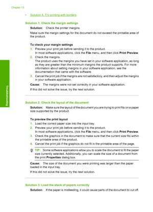 Page 145
•Solution 4: Try printing with borders
Solution 1: Check th e margin settings
Solution: Check the printer margins.
Make sure the margin settings for the document do not exceed the printable area of
the product.
To check your margin settings
1. Preview your print job before sending it to the product.
In most software a pplications, click the  File menu, and then click  Print Preview.
2. Check the margins.
The product uses the margins you have set in your software application, as long
as they are greater...