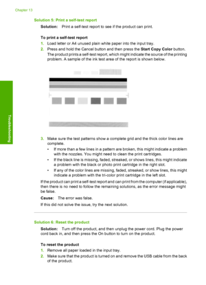 Page 165
Solution 5: Print a self-test reportSolution: Print a self-test report to see if the product can print.
To print a self-test report
1. Load letter or A4 unused plain white paper into the input tray.
2. Press and hold the Cancel button and then press the  Start Copy Color button.
The product prints a self-test report, which  might indicate the source of the printing
problem. A sample of the ink test area of the report is shown below.
3. Make sure the test patterns show a complete grid and the thick color...