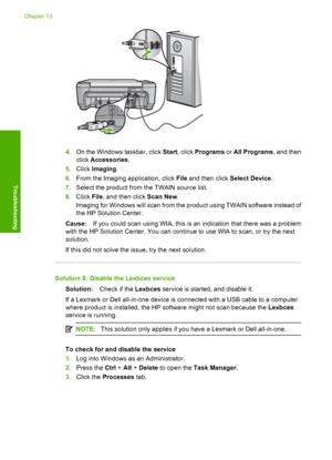 Page 175
4.On the Windows  taskbar, click Start, click  Programs  or All Programs , and then
click  Accessories .
5. Click  Imaging .
6. From the Imaging application, click  File and then click  Select Device.
7. Select the product from the TWAIN source list.
8. Click  File, and then click  Scan New.
Imaging for Windows will scan from the product using TWAIN software instead of
the HP Solution Center.
Cause: If you could scan using WIA, this is an indication that there was a problem
with the HP Solution Center....